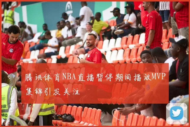 腾讯体育NBA直播暂停期间播放MVP集锦引发关注