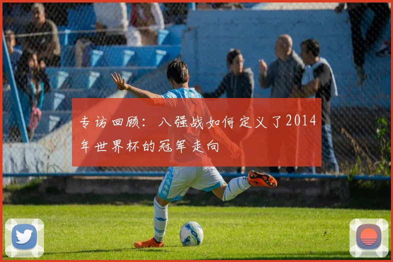 专访回顾:八强战如何定义了2014年世界杯的冠军走向