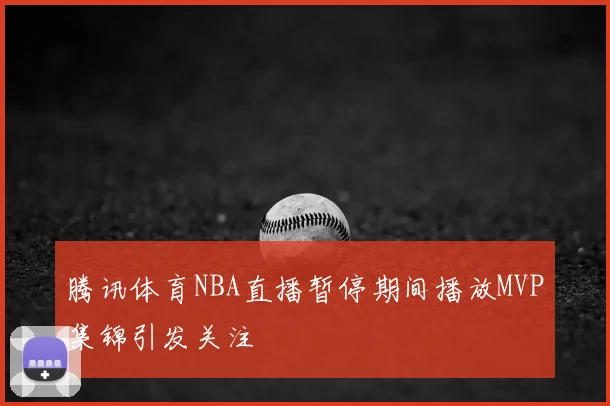 腾讯体育NBA直播暂停期间播放MVP集锦引发关注