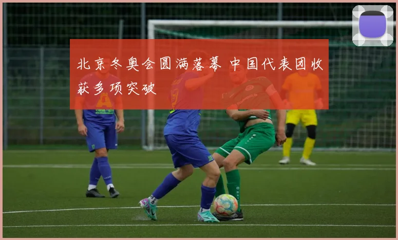 北京冬奥会圆满落幕 中国代表团收获多项突破