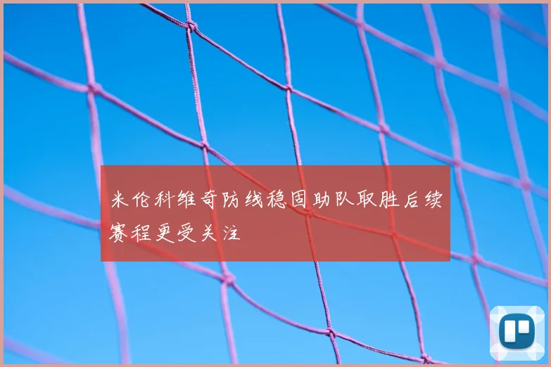 米伦科维奇防线稳固助队取胜后续赛程更受关注