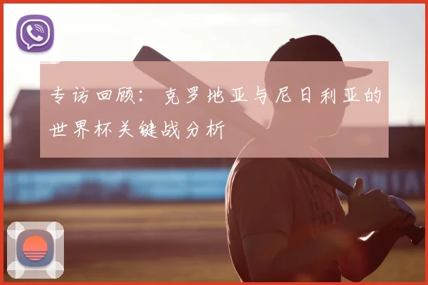 专访回顾:克罗地亚与尼日利亚的世界杯关键战分析