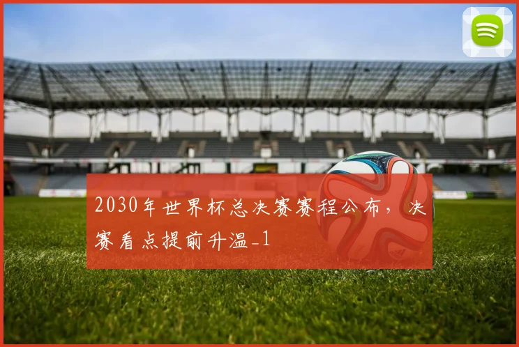 2030年世界杯总决赛赛程公布,决赛看点提前升温_1