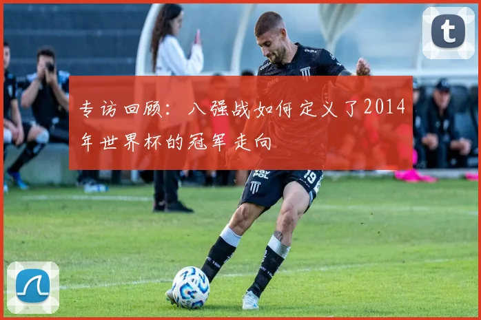 专访回顾:八强战如何定义了2014年世界杯的冠军走向