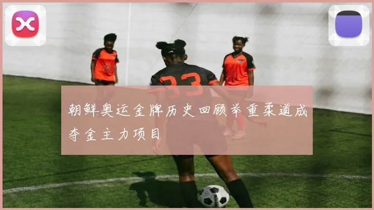朝鲜奥运金牌历史回顾举重柔道成夺金主力项目
