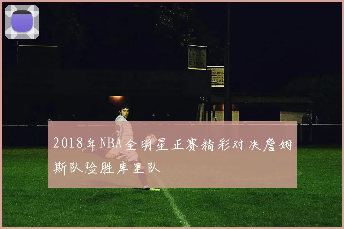 2018年NBA全明星正赛精彩对决詹姆斯队险胜库里队