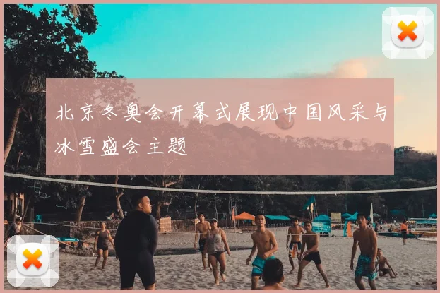 北京冬奥会开幕式展现中国风采与冰雪盛会主题