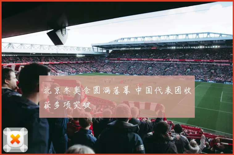北京冬奥会圆满落幕 中国代表团收获多项突破