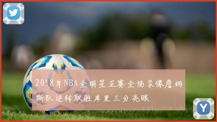 2018年NBA全明星正赛全场录像詹姆斯队逆转取胜库里三分亮眼