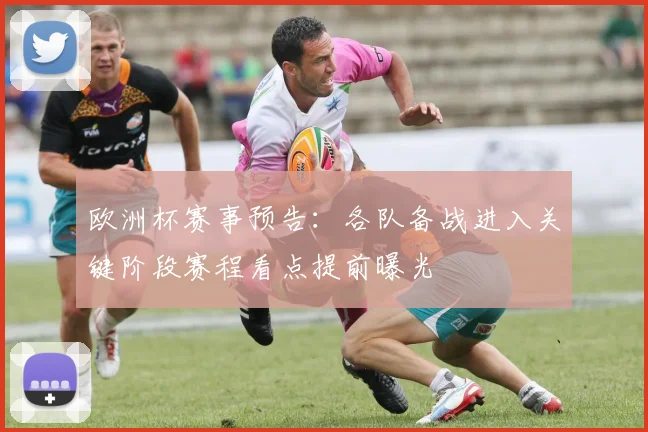 欧洲杯赛事预告：各队备战进入关键阶段赛程看点提前曝光